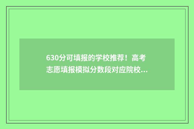 630分可填报的学校推荐！高考志愿填报模拟分数段对应院校数据 630多分能考什么大学