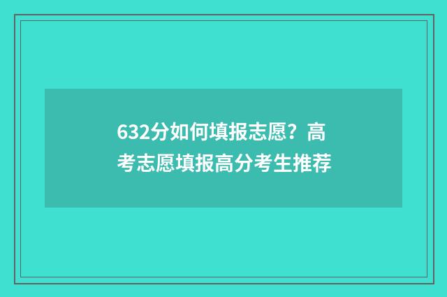 632分如何填报志愿？高考志愿填报高分考生推荐