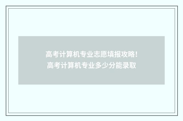 高考计算机专业志愿填报攻略！ 高考计算机专业多少分能录取