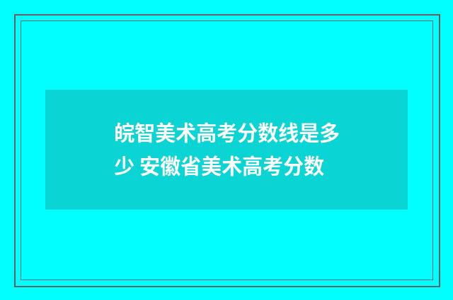 皖智美术高考分数线是多少 安徽省美术高考分数
