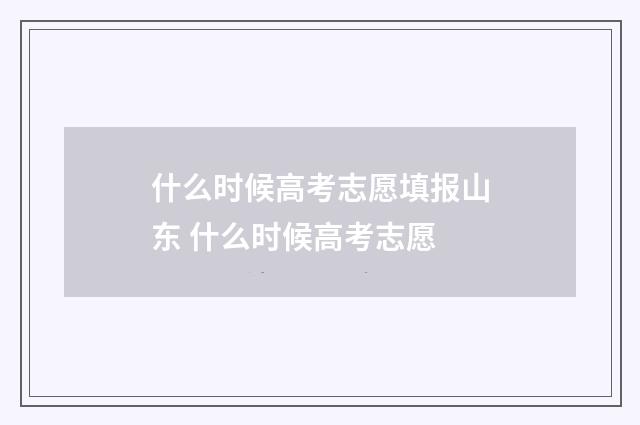 什么时候高考志愿填报山东 什么时候高考志愿