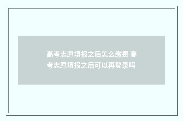 高考志愿填报之后怎么缴费 高考志愿填报之后可以再登录吗