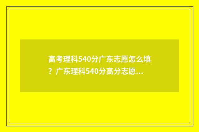 高考理科540分广东志愿怎么填？广东理科540分高分志愿填报指南 理科高考540分算什么水平