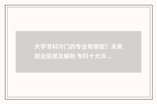大学专科冷门的专业有哪些?未来就业前景及解析 专科十大冷门专业有哪些