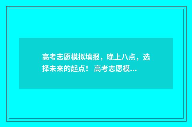 高考志愿模拟填报,晚上八点,选择未来的起点! 高考志愿模拟填报系统官网