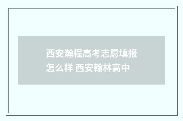 西安瀚程高考志愿填报怎么样 西安翰林高中