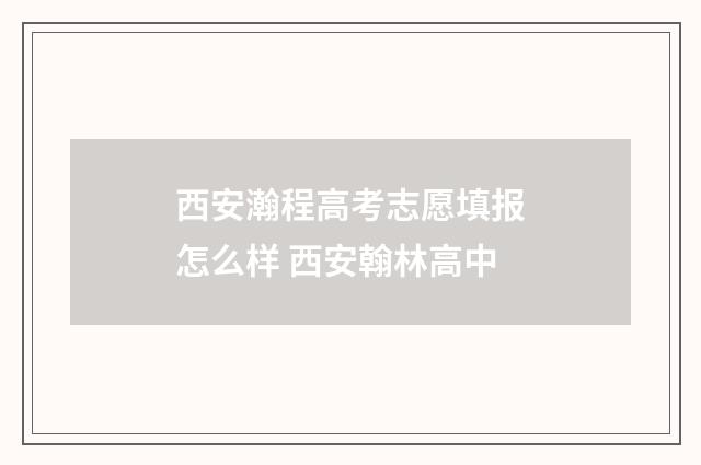 西安瀚程高考志愿填报怎么样 西安翰林高中
