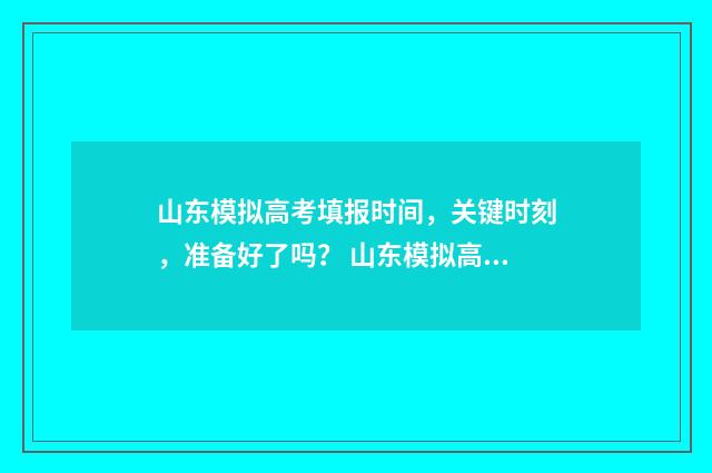 山东模拟高考填报时间，关键时刻，准备好了吗？ 山东模拟高考填报志愿表格