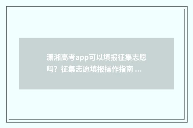 潇湘高考app可以填报征集志愿吗？征集志愿填报操作指南 潇湘高考app可以查分数吗