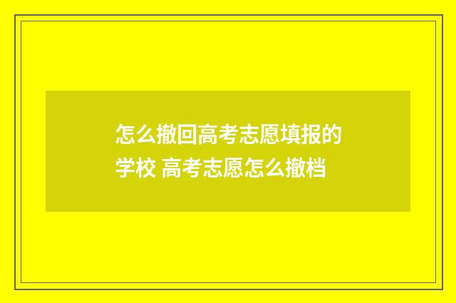 怎么撤回高考志愿填报的学校 高考志愿怎么撤档