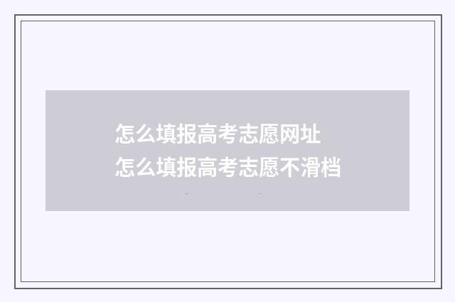 怎么填报高考志愿网址 怎么填报高考志愿不滑档