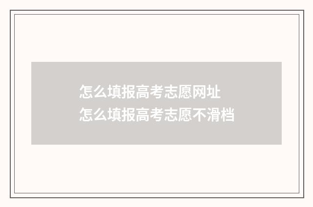 怎么填报高考志愿网址 怎么填报高考志愿不滑档