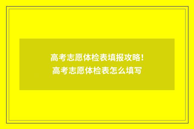 高考志愿体检表填报攻略！ 高考志愿体检表怎么填写