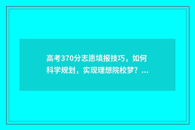 高考370分志愿填报技巧，如何科学规划，实现理想院校梦？ 高考分数370能上什么大学