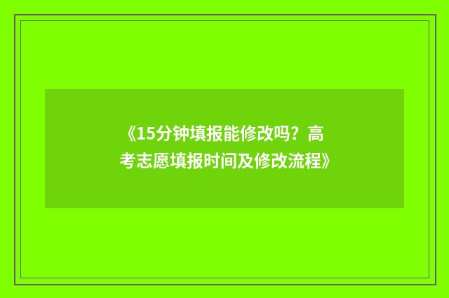 《15分钟填报能修改吗？高考志愿填报时间及修改流程》