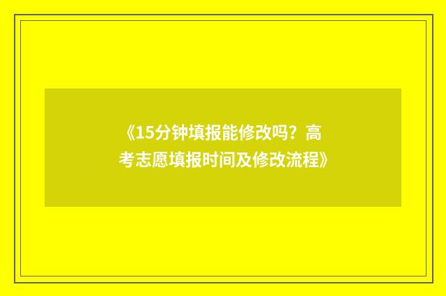 《15分钟填报能修改吗?高考志愿填报时间及修改流程》