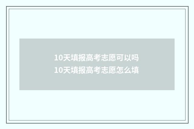 10天填报高考志愿可以吗 10天填报高考志愿怎么填