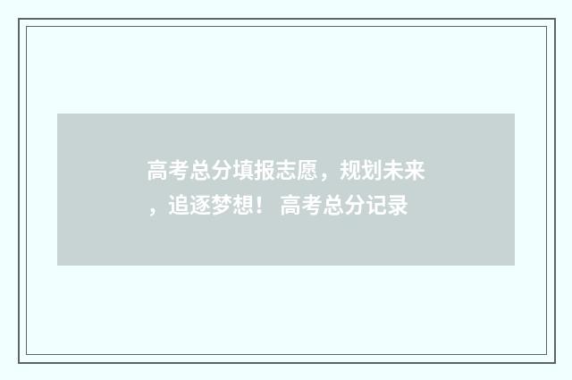 高考总分填报志愿，规划未来，追逐梦想！ 高考总分记录