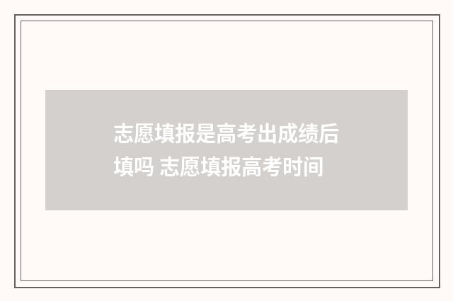 志愿填报是高考出成绩后填吗 志愿填报高考时间