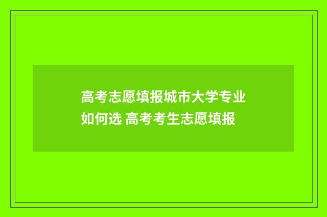 高考志愿填报城市大学专业如何选 高考考生志愿填报