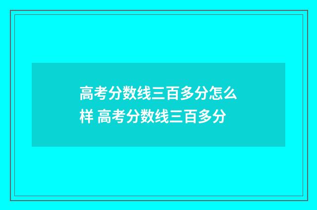 高考分数线三百多分怎么样 高考分数线三百多分