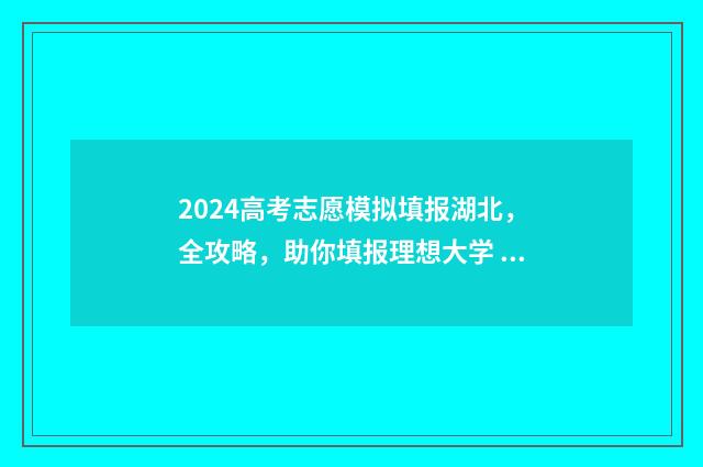 2024高考志愿模拟填报湖北，全攻略，助你填报理想大学 2024高考志愿模拟填报必须填吗
