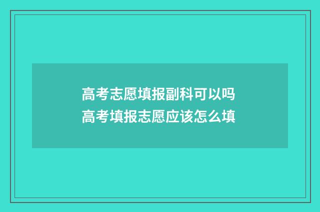 高考志愿填报副科可以吗 高考填报志愿应该怎么填