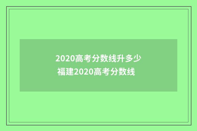 2020高考分数线升多少 福建2020高考分数线