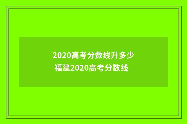 2020高考分数线升多少 福建2020高考分数线