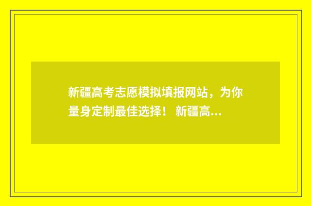 新疆高考志愿模拟填报网站，为你量身定制最佳选择！ 新疆高考志愿模拟填报系统官网
