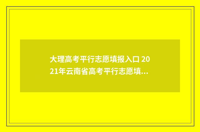 大理高考平行志愿填报入口 2021年云南省高考平行志愿填报讲座
