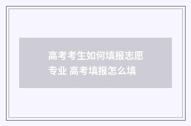 高考考生如何填报志愿专业 高考填报怎么填