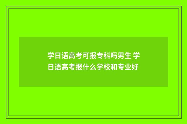 学日语高考可报专科吗男生 学日语高考报什么学校和专业好