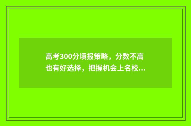 高考300分填报策略，分数不高也有好选择，把握机会上名校！ 高考300分以下