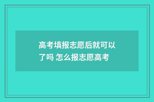高考填报志愿后就可以了吗 怎么报志愿高考