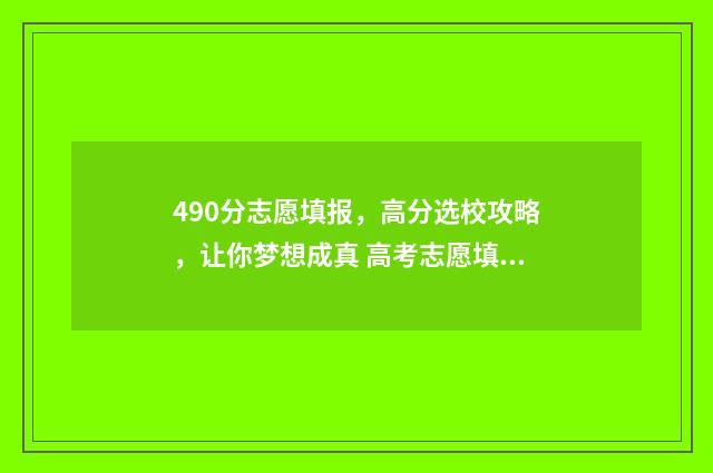 490分志愿填报，高分选校攻略，让你梦想成真 高考志愿填报540可报考院校