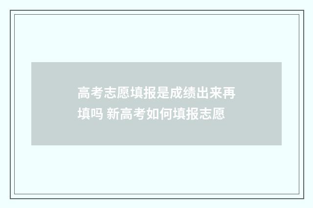 高考志愿填报是成绩出来再填吗 新高考如何填报志愿