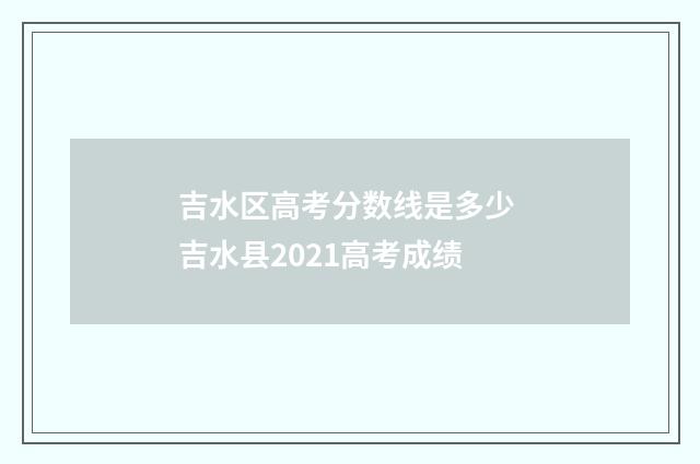 吉水区高考分数线是多少 吉水县2021高考成绩