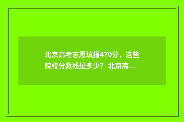 北京高考志愿填报470分，这些院校分数线是多少？ 北京高考志愿填报规则详解