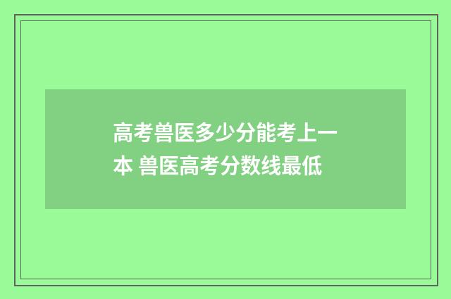 高考兽医多少分能考上一本 兽医高考分数线最低