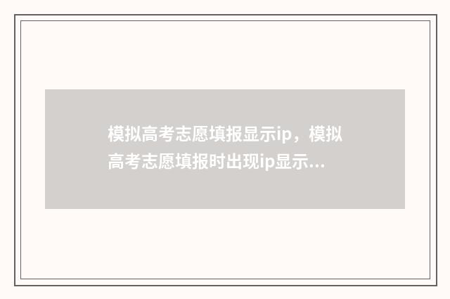 模拟高考志愿填报显示ip，模拟高考志愿填报时出现ip显示，可能是系统原因或者网络问题 模拟高考志愿填报系统有哪些