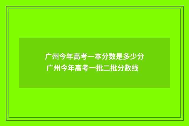 广州今年高考一本分数是多少分 广州今年高考一批二批分数线