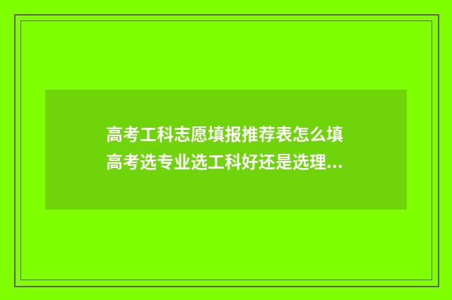 高考工科志愿填报推荐表怎么填 高考选专业选工科好还是选理科好