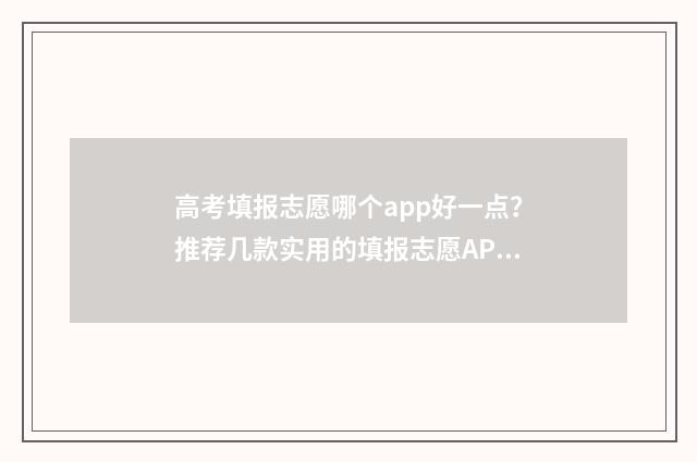 高考填报志愿哪个app好一点？推荐几款实用的填报志愿APP 高考填报志愿哪几天