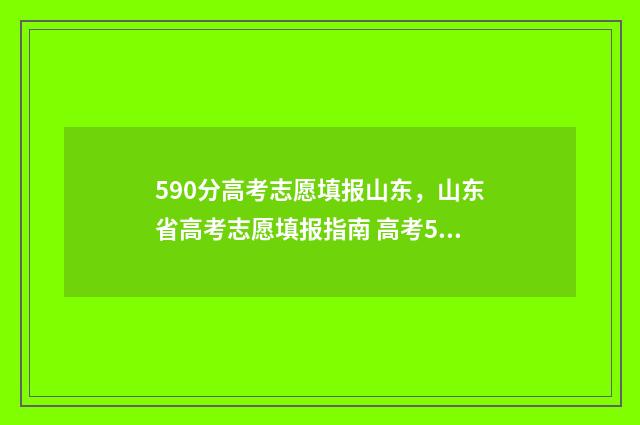 590分高考志愿填报山东，山东省高考志愿填报指南 高考590分怎么样