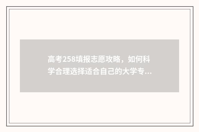 高考258填报志愿攻略,如何科学合理选择适合自己的大学专业? 高考志愿232425