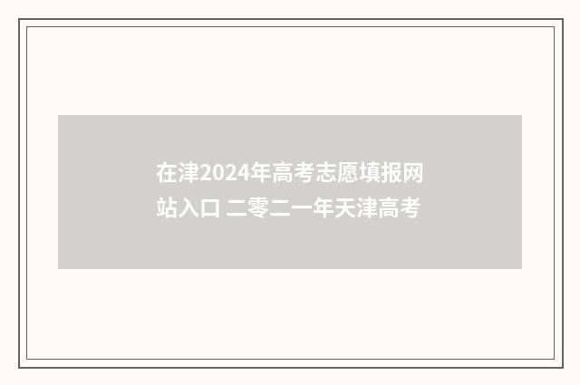 在津2024年高考志愿填报网站入口 二零二一年天津高考