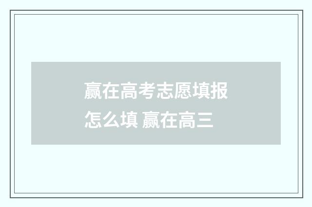赢在高考志愿填报怎么填 赢在高三
