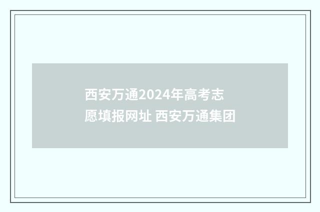 西安万通2024年高考志愿填报网址 西安万通集团