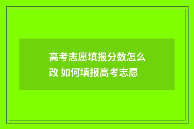 高考志愿填报分数怎么改 如何填报高考志愿